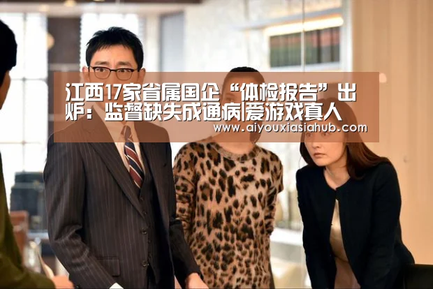 江西17家省属国企“体检报告”出炉:监督缺失成通病|爱游戏真人(图2) 爱游戏视讯